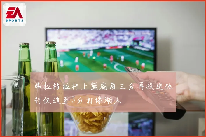 弗拉格拉杆上篮底角三分再投进独行侠追至3分打停湖人